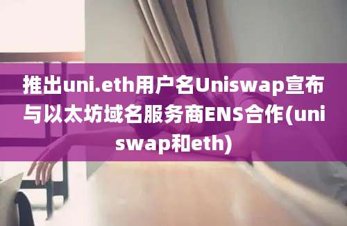 推出uni.eth用户名Uniswap宣布与以太坊域名服务商ENS合作(uniswap和eth)