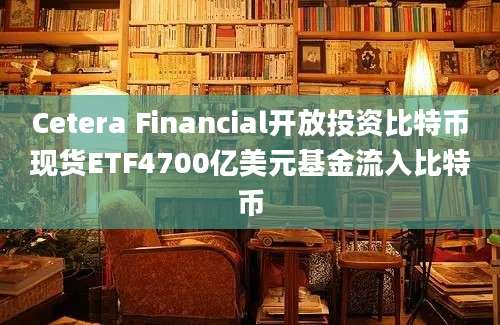 Cetera Financial开放投资比特币现货ETF4700亿美元基金流入比特币