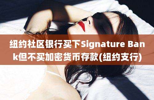 纽约社区银行买下Signature Bank但不买加密货币存款(纽约支行)