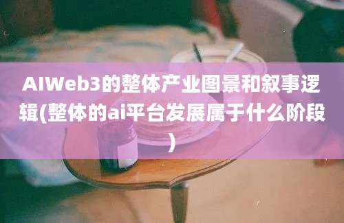 AIWeb3的整体产业图景和叙事逻辑(整体的ai平台发展属于什么阶段)