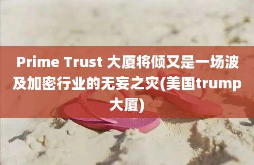 Prime Trust 大厦将倾又是一场波及加密行业的无妄之灾(美国trump大厦)