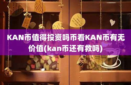 KAN币值得投资吗币看KAN币有无价值(kan币还有救吗)