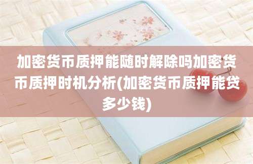 加密货币质押能随时解除吗加密货币质押时机分析(加密货币质押能贷多少钱)