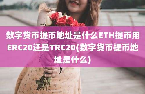 数字货币提币地址是什么ETH提币用ERC20还是TRC20(数字货币提币地址是什么)