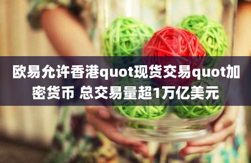 欧易允许香港quot现货交易quot加密货币 总交易量超1万亿美元