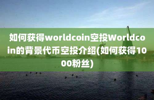 如何获得worldcoin空投Worldcoin的背景代币空投介绍(如何获得1000粉丝)