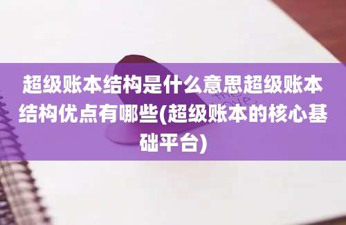 超级账本结构是什么意思超级账本结构优点有哪些(超级账本的核心基础平台)