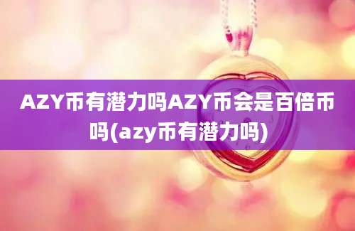 AZY币有潜力吗AZY币会是百倍币吗(azy币有潜力吗)