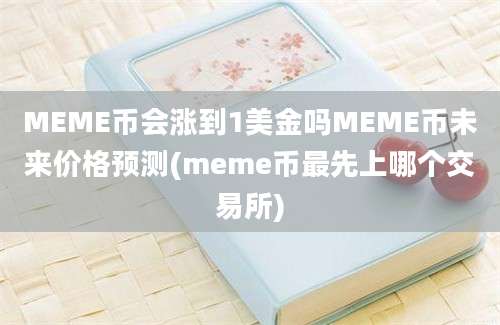 MEME币会涨到1美金吗MEME币未来价格预测(meme币最先上哪个交易所)