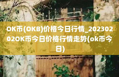 OK币(OKB)价格今日行情_20230202OK币今日价格行情走势(ok币今日)