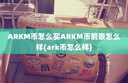 ARKM币怎么买ARKM币前景怎么样(ark币怎么样)