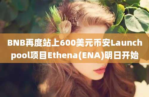 BNB再度站上600美元币安Launchpool项目Ethena(ENA)明日开始