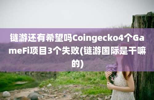 链游还有希望吗Coingecko4个GameFi项目3个失败(链游国际是干嘛的)