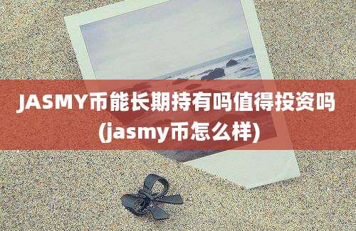 JASMY币能长期持有吗值得投资吗(jasmy币怎么样)