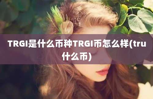 TRGI是什么币种TRGI币怎么样(tru什么币)