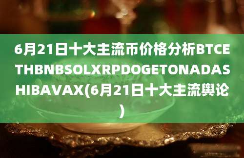 6月21日十大主流币价格分析BTCETHBNBSOLXRPDOGETONADASHIBAVAX(6月21日十大主流舆论)