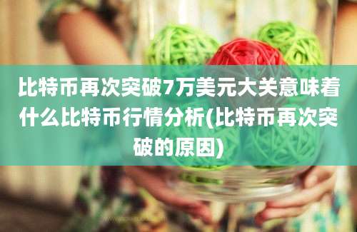 比特币再次突破7万美元大关意味着什么比特币行情分析(比特币再次突破的原因)