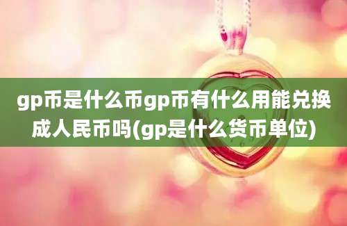 gp币是什么币gp币有什么用能兑换成人民币吗(gp是什么货币单位)