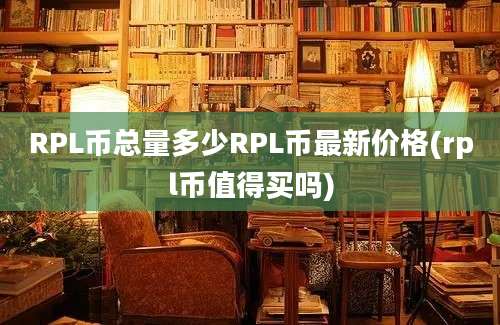 RPL币总量多少RPL币最新价格(rpl币值得买吗)