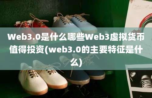 Web3.0是什么哪些Web3虚拟货币值得投资(web3.0的主要特征是什么)