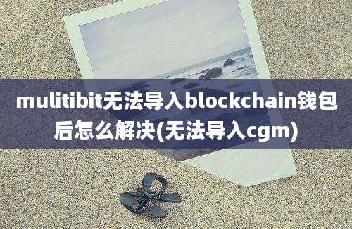 mulitibit无法导入blockchain钱包后怎么解决(无法导入cgm)