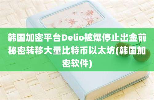 韩国加密平台Delio被爆停止出金前秘密转移大量比特币以太坊(韩国加密软件)