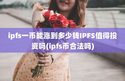 ipfs一币能涨到多少钱IPFS值得投资吗(ipfs币合法吗)