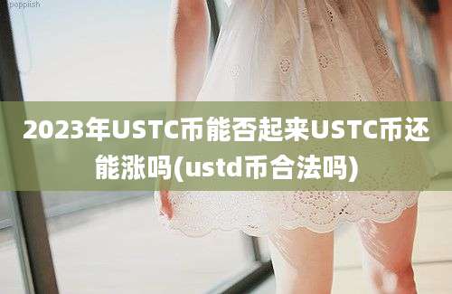 2023年USTC币能否起来USTC币还能涨吗(ustd币合法吗)