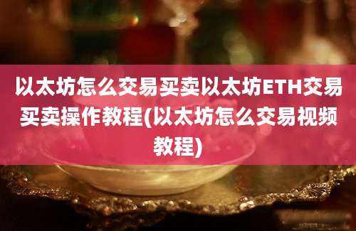 以太坊怎么交易买卖以太坊ETH交易买卖操作教程(以太坊怎么交易视频教程)