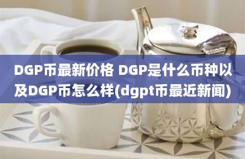 DGP币最新价格 DGP是什么币种以及DGP币怎么样(dgpt币最近新闻)