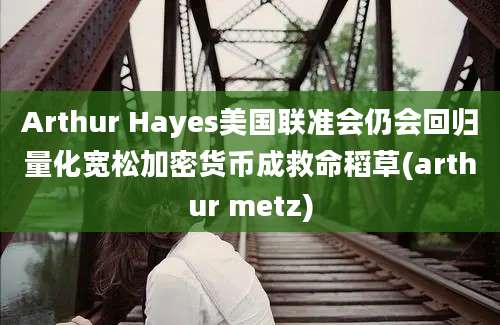 Arthur Hayes美国联准会仍会回归量化宽松加密货币成救命稻草(arthur metz)