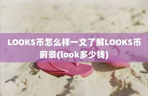 LOOKS币怎么样一文了解LOOKS币前景(look多少钱)