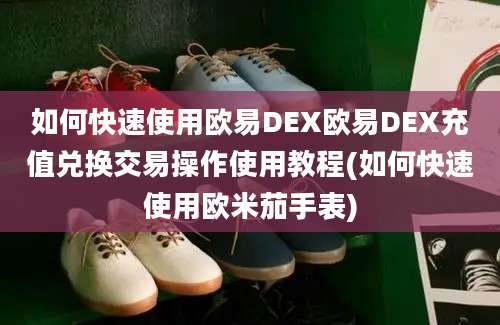 如何快速使用欧易DEX欧易DEX充值兑换交易操作使用教程(如何快速使用欧米茄手表)