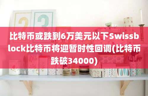 比特币或跌到6万美元以下Swissblock比特币将迎暂时性回调(比特币跌破34000)