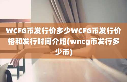 WCFG币发行价多少WCFG币发行价格和发行时间介绍(wncg币发行多少币)