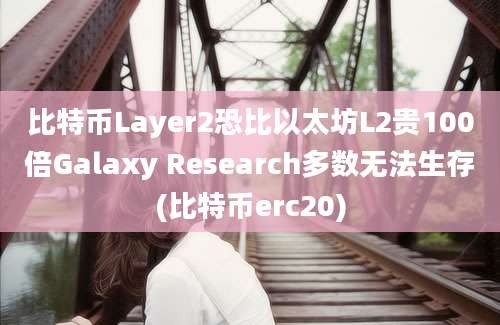 比特币Layer2恐比以太坊L2贵100倍Galaxy Research多数无法生存(比特币erc20)