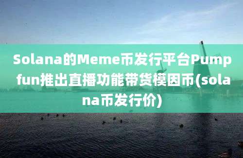 Solana的Meme币发行平台Pump fun推出直播功能带货模因币(solana币发行价)