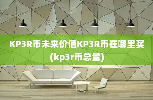 KP3R币未来价值KP3R币在哪里买(kp3r币总量)