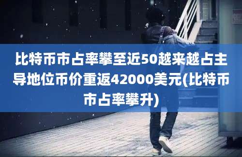 比特币市占率攀至近50越来越占主导地位币价重返42000美元(比特币市占率攀升)