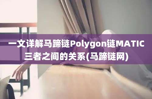 一文详解马蹄链Polygon链MATIC三者之间的关系(马蹄链网)