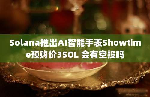 Solana推出AI智能手表Showtime预购价3SOL 会有空投吗