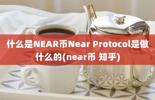 什么是NEAR币Near Protocol是做什么的(near币 知乎)