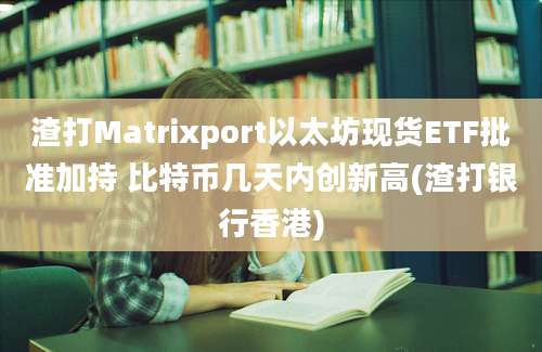 渣打Matrixport以太坊现货ETF批准加持 比特币几天内创新高(渣打银行香港)