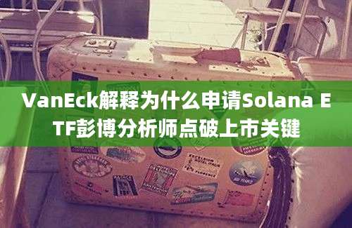 VanEck解释为什么申请Solana ETF彭博分析师点破上市关键