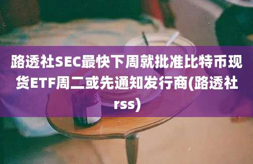 路透社SEC最快下周就批准比特币现货ETF周二或先通知发行商(路透社rss)