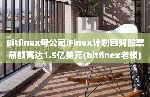 Bitfinex母公司iFinex计划回购股票总额高达1.5亿美元(bitfinex老板)