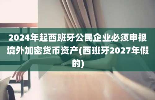 2024年起西班牙公民企业必须申报境外加密货币资产(西班牙2027年假的)