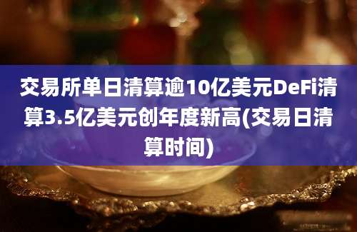 交易所单日清算逾10亿美元DeFi清算3.5亿美元创年度新高(交易日清算时间)