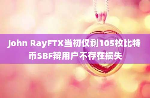 John RayFTX当初仅剩105枚比特币SBF辩用户不存在损失