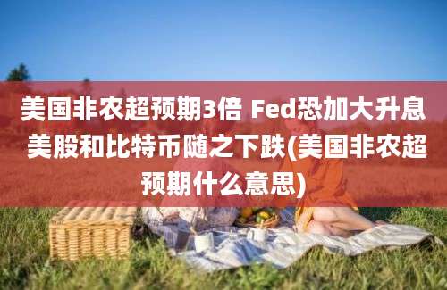 美国非农超预期3倍 Fed恐加大升息 美股和比特币随之下跌(美国非农超预期什么意思)